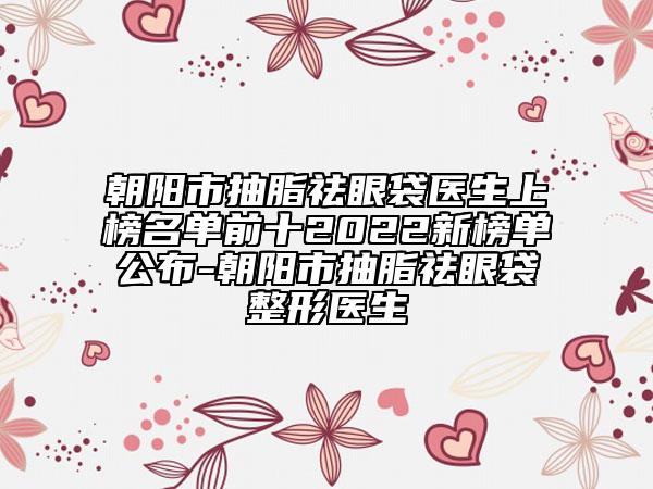 朝陽市抽脂祛眼袋醫(yī)生上榜名單前十2022新榜單公布-朝陽市抽脂祛眼袋整形醫(yī)生