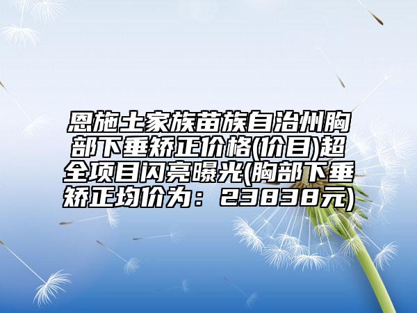 恩施土家族苗族自治州胸部下垂矯正價格(價目)超全項目閃亮曝光(胸部下垂矯正均價為：23838元)