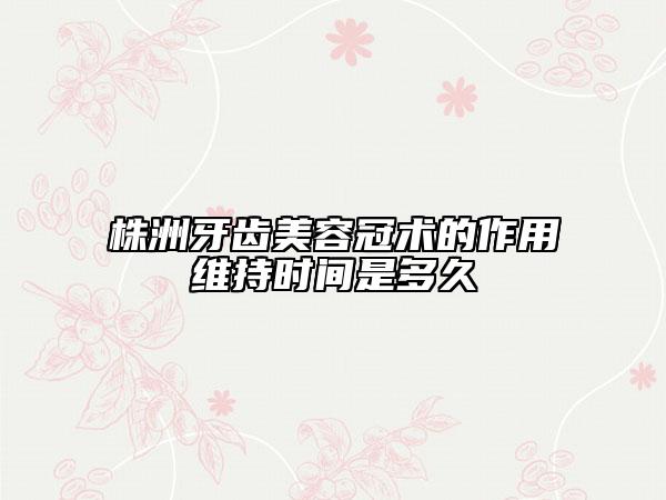 株洲牙齒美容冠術的作用維持時間是多久