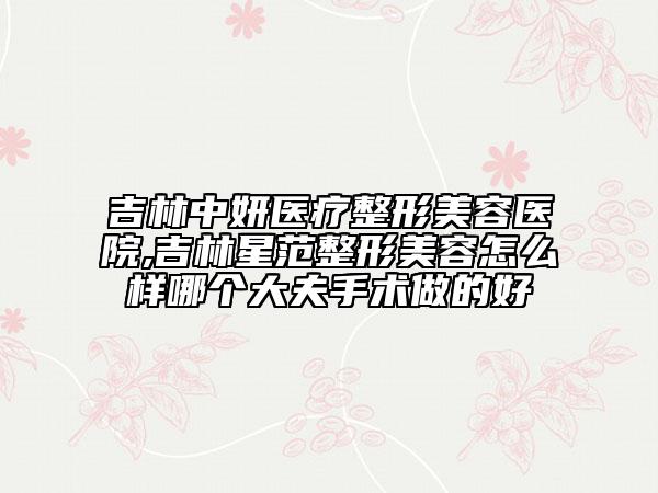 吉林中妍醫(yī)療整形美容醫(yī)院,吉林星范整形美容怎么樣哪個大夫手術(shù)做的好