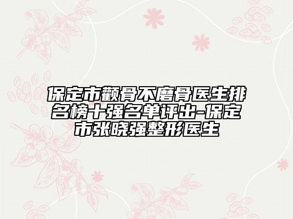 保定市顴骨不磨骨醫(yī)生排名榜十強名單評出-保定市張曉強整形醫(yī)生