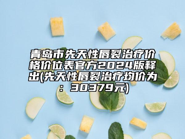 青島市先天性唇裂治療價(jià)格價(jià)位表官方2024版釋出(先天性唇裂治療均價(jià)為：30379元)