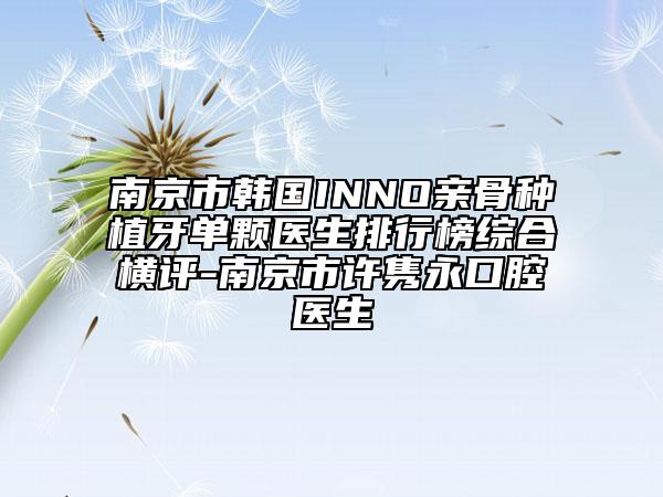 南京市韓國INNO親骨種植牙單顆醫(yī)生排行榜綜合橫評-南京市許雋永口腔醫(yī)生