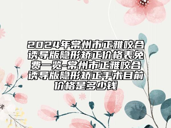 2024年常州市正雅咬合誘導(dǎo)版隱形矯正價(jià)格表免費(fèi)一覽-常州市正雅咬合誘導(dǎo)版隱形矯正手術(shù)目前價(jià)格是多少錢