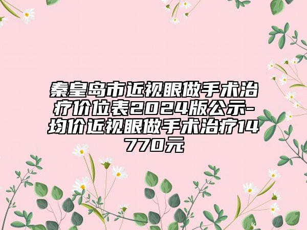 秦皇島市近視眼做手術(shù)治療價(jià)位表2024版公示-均價(jià)近視眼做手術(shù)治療14770元