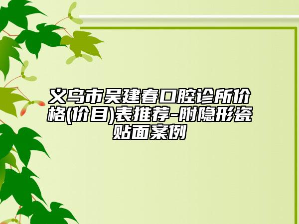 義烏市吳建春口腔診所價格(價目)表推薦-附隱形瓷貼面案例