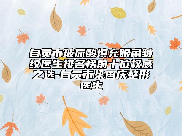 自貢市玻尿酸填充眼角皺紋醫(yī)生排名榜前十位權(quán)威之選-自貢市梁國慶整形醫(yī)生