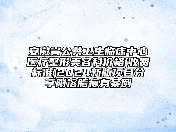 安徽省公共衛(wèi)生臨床中心醫(yī)療整形美容科價(jià)格(收費(fèi)標(biāo)準(zhǔn))2024新版項(xiàng)目分享附溶脂瘦身案例