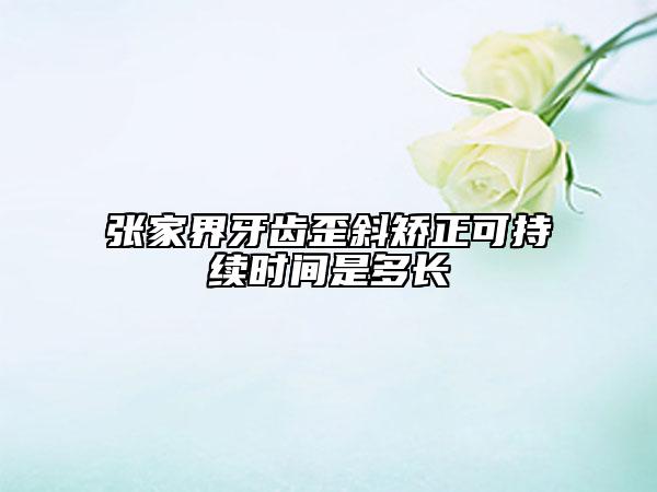 張家界牙齒歪斜矯正可持續(xù)時間是多長