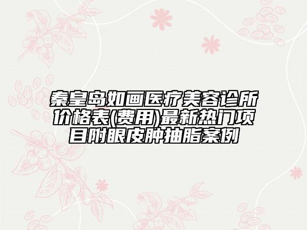 秦皇島如畫醫(yī)療美容診所價(jià)格表(費(fèi)用)最新熱門項(xiàng)目附眼皮腫抽脂案例