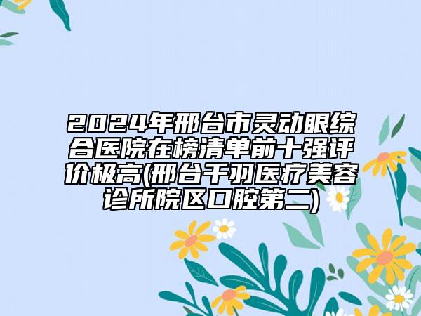 2024年邢臺市靈動眼綜合醫(yī)院在榜清單前十強評價極高(邢臺千羽醫(yī)療美容診所院區(qū)口腔第二)