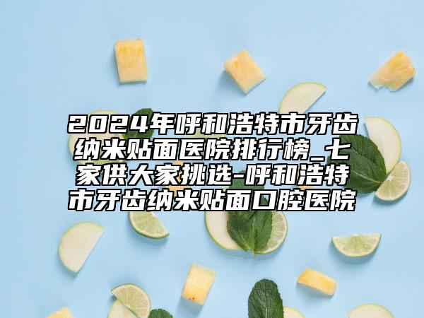 2024年呼和浩特市牙齒納米貼面醫(yī)院排行榜_七家供大家挑選-呼和浩特市牙齒納米貼面口腔醫(yī)院