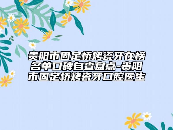 貴陽市固定橋烤瓷牙在榜名單口碑自查盤點-貴陽市固定橋烤瓷牙口腔醫(yī)生