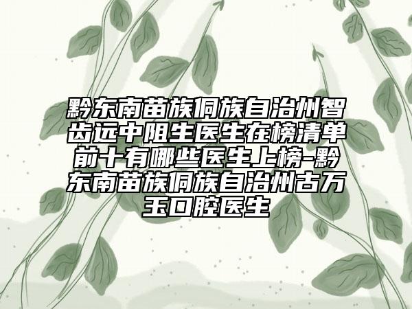 黔東南苗族侗族自治州智齒遠中阻生醫(yī)生在榜清單前十有哪些醫(yī)生上榜-黔東南苗族侗族自治州古萬玉口腔醫(yī)生