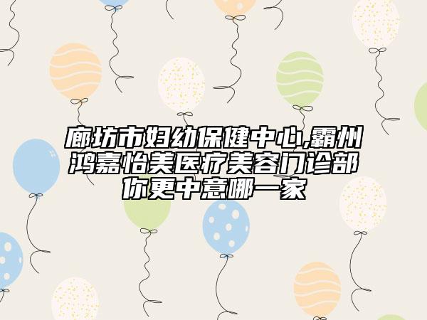 廊坊市婦幼保健中心,霸州鴻嘉怡美醫(yī)療美容門診部你更中意哪一家