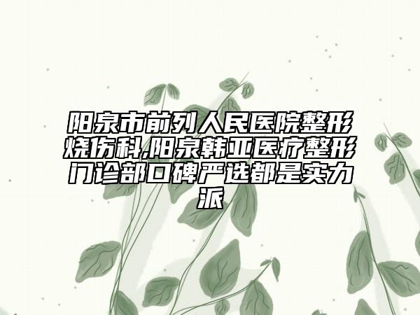 陽泉市前列人民醫(yī)院整形燒傷科,陽泉韓亞醫(yī)療整形門診部口碑嚴(yán)選都是實力派