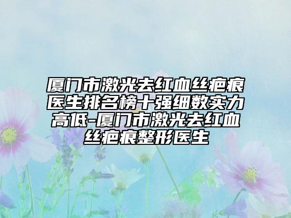 廈門市激光去紅血絲疤痕醫(yī)生排名榜十強(qiáng)細(xì)數(shù)實(shí)力高低-廈門市激光去紅血絲疤痕整形醫(yī)生