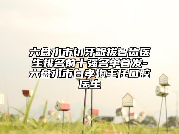 六盤水市切牙齦拔智齒醫(yī)生排名前十強(qiáng)名單首發(fā)-六盤水市白孝梅主任口腔醫(yī)生