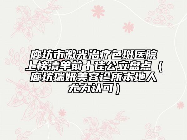 廊坊市激光治療色斑醫(yī)院上榜清單前十佳公立盤點（廊坊瑞妍美容診所本地人尤為認可）