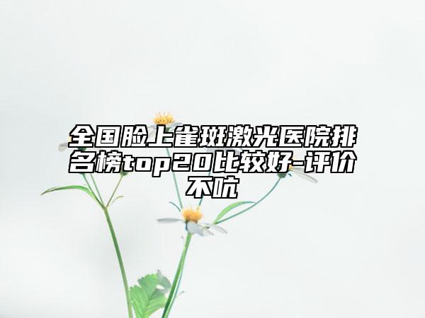 全國臉上雀斑激光醫(yī)院排名榜top20比較好-評(píng)價(jià)不吭