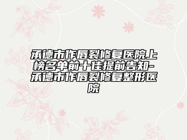 承德市作唇裂修復(fù)醫(yī)院上榜名單前十佳提前告知-承德市作唇裂修復(fù)整形醫(yī)院