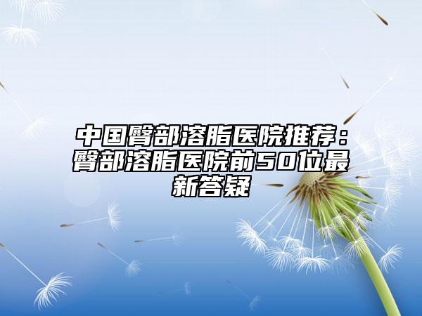 中國臀部溶脂醫(yī)院推薦：臀部溶脂醫(yī)院前50位最新答疑