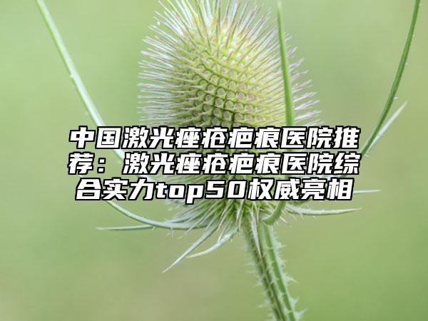 中國激光痤瘡疤痕醫(yī)院推薦：激光痤瘡疤痕醫(yī)院綜合實力top50權(quán)威亮相