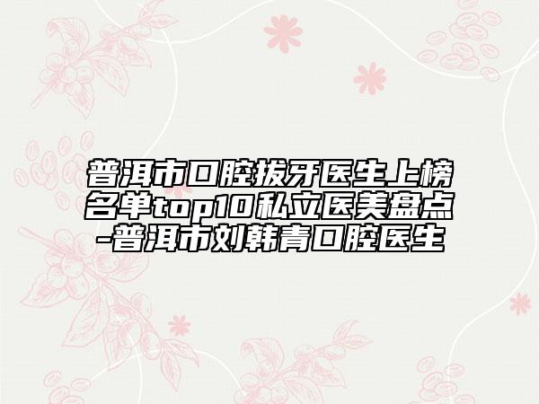 普洱市口腔拔牙醫(yī)生上榜名單top10私立醫(yī)美盤點-普洱市劉韓青口腔醫(yī)生