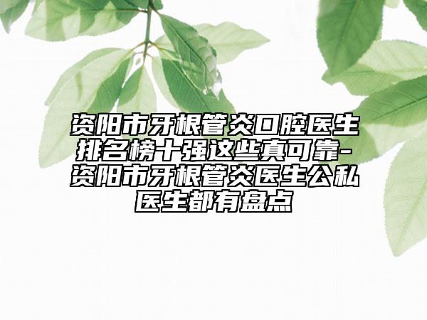 資陽市牙根管炎口腔醫(yī)生排名榜十強(qiáng)這些真可靠-資陽市牙根管炎醫(yī)生公私醫(yī)生都有盤點(diǎn)