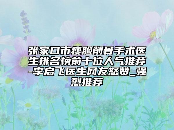 張家口市瘦臉削骨手術(shù)醫(yī)生排名榜前十位人氣推薦-李啟飛醫(yī)生網(wǎng)友怒贊_強(qiáng)烈推薦