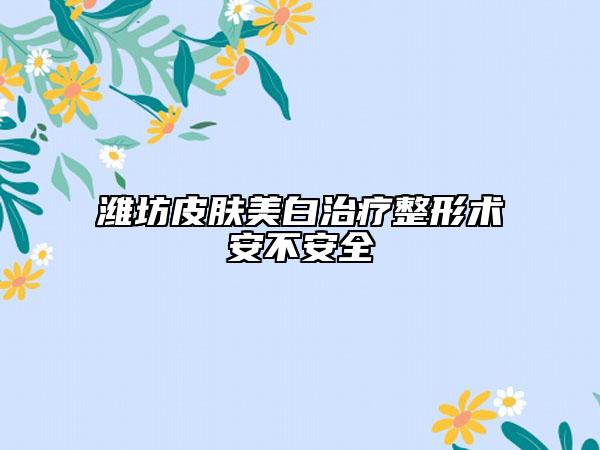 濰坊皮膚美白治療整形術(shù)安不安全