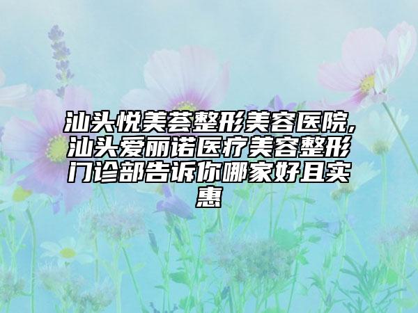 汕頭悅美薈整形美容醫(yī)院,汕頭愛麗諾醫(yī)療美容整形門診部告訴你哪家好且實惠