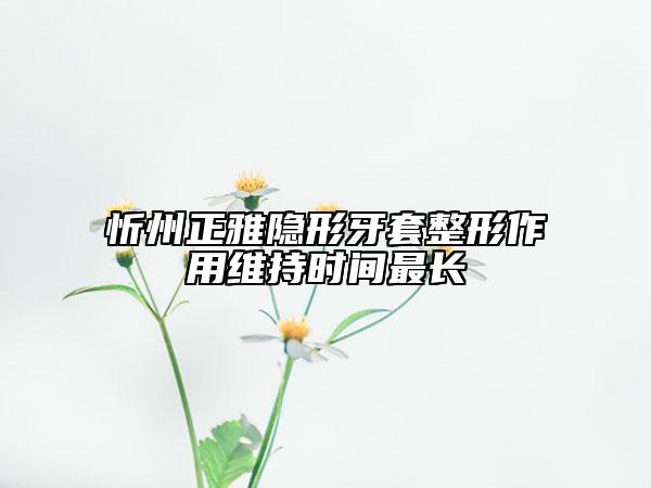 忻州正雅隱形牙套整形作用維持時(shí)間最長