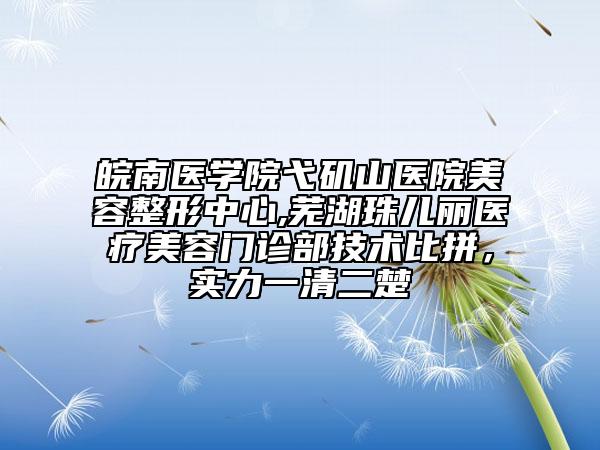 皖南醫(yī)學(xué)院弋磯山醫(yī)院美容整形中心,蕪湖珠兒麗醫(yī)療美容門診部技術(shù)比拼，實力一清二楚