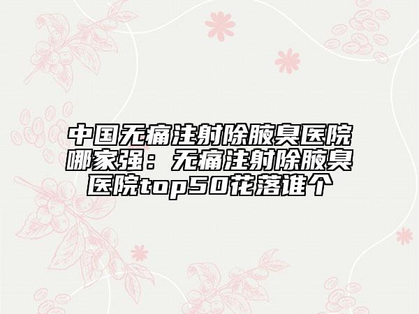 中國無痛注射除腋臭醫(yī)院哪家強：無痛注射除腋臭醫(yī)院top50花落誰個