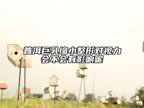 普洱巨乳縮小整形對視力會(huì)不會(huì)有影響呢