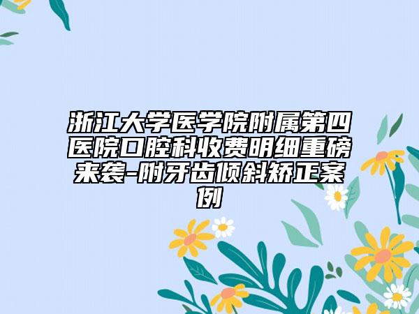 浙江大學(xué)醫(yī)學(xué)院附屬第四醫(yī)院口腔科收費明細重磅來襲-附牙齒傾斜矯正案例