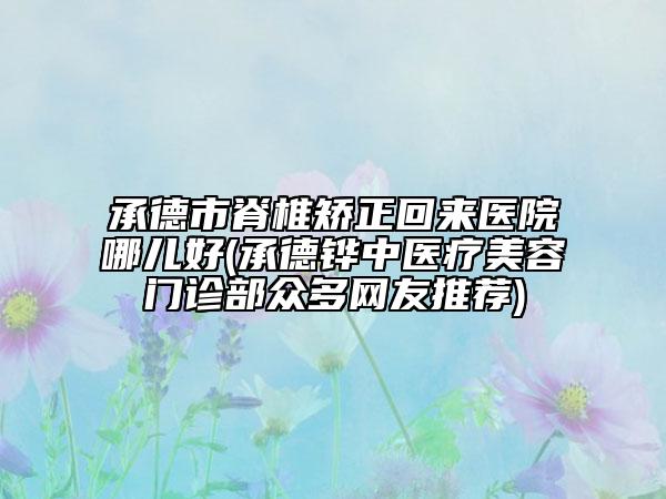 承德市脊椎矯正回來醫(yī)院哪兒好(承德鏵中醫(yī)療美容門診部眾多網友推薦)