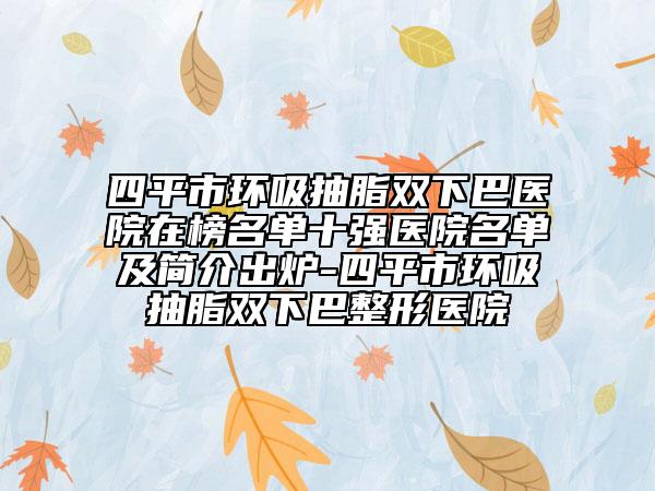 四平市環(huán)吸抽脂雙下巴醫(yī)院在榜名單十強醫(yī)院名單及簡介出爐-四平市環(huán)吸抽脂雙下巴整形醫(yī)院