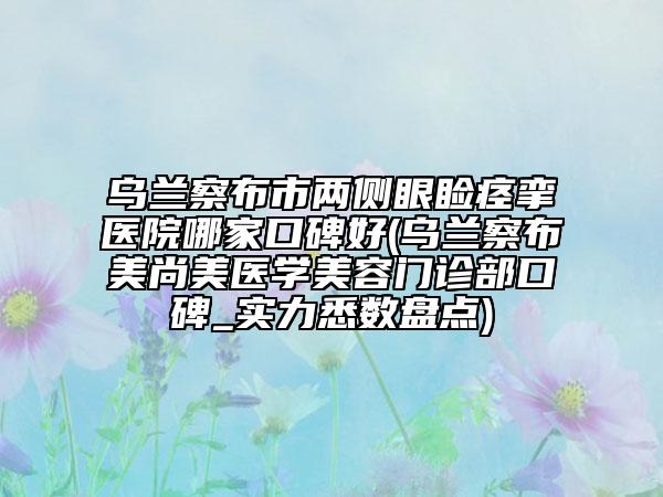 烏蘭察布市兩側眼瞼痙攣醫(yī)院哪家口碑好(烏蘭察布美尚美醫(yī)學美容門診部口碑_實力悉數盤點)