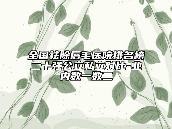 全國(guó)祛除唇毛醫(yī)院排名榜二十強(qiáng)公立私立對(duì)比-業(yè)內(nèi)數(shù)一數(shù)二