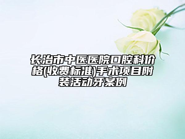 長治市中醫(yī)醫(yī)院口腔科價(jià)格(收費(fèi)標(biāo)準(zhǔn))手術(shù)項(xiàng)目附裝活動(dòng)牙案例