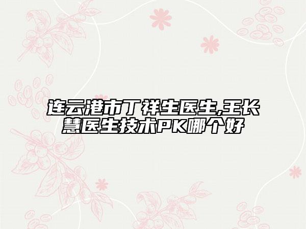 連云港市丁祥生醫(yī)生,王長(zhǎng)慧醫(yī)生技術(shù)PK哪個(gè)好