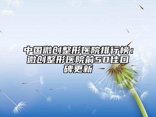 中國微創(chuàng)整形醫(yī)院排行榜：微創(chuàng)整形醫(yī)院前50佳口碑更新