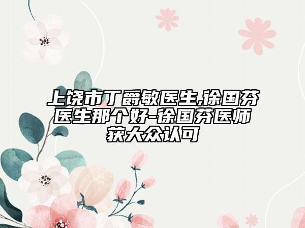 上饒市丁爵敏醫(yī)生,徐國(guó)芬醫(yī)生那個(gè)好-徐國(guó)芬醫(yī)師獲大眾認(rèn)可