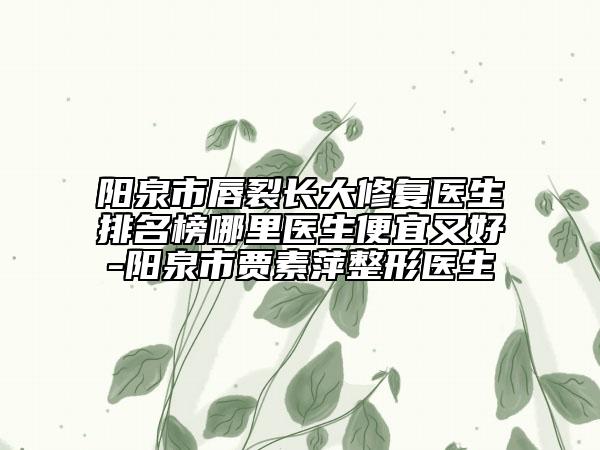 陽泉市唇裂長大修復(fù)醫(yī)生排名榜哪里醫(yī)生便宜又好-陽泉市賈素萍整形醫(yī)生