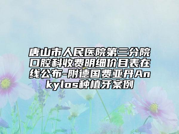 唐山市人民醫(yī)院第三分院口腔科收費(fèi)明細(xì)價(jià)目表在線公布-附德國費(fèi)亞丹Ankylos種植牙案例