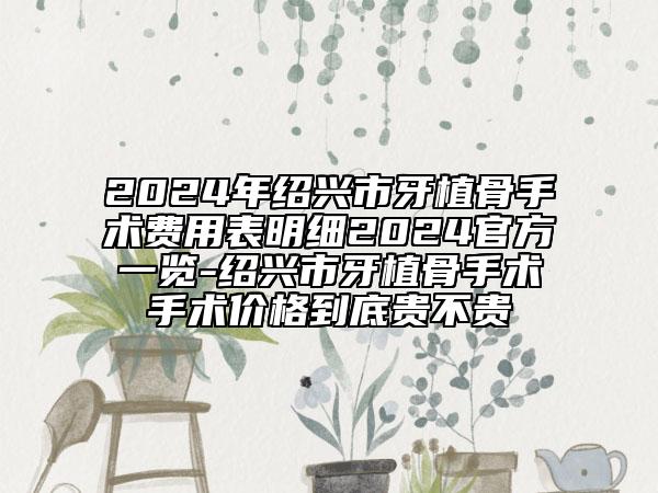 2024年紹興市牙植骨手術(shù)費(fèi)用表明細(xì)2024官方一覽-紹興市牙植骨手術(shù)手術(shù)價(jià)格到底貴不貴