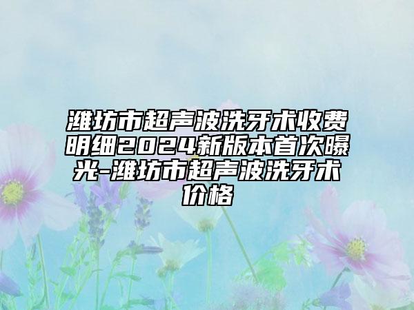 濰坊市超聲波洗牙術(shù)收費(fèi)明細(xì)2024新版本首次曝光-濰坊市超聲波洗牙術(shù)價(jià)格