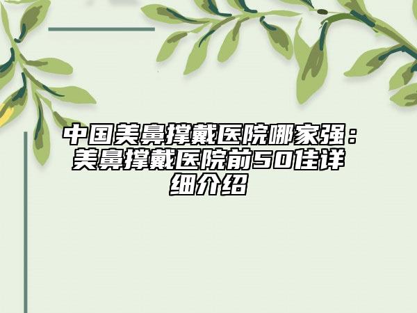 中國美鼻撐戴醫(yī)院哪家強：美鼻撐戴醫(yī)院前50佳詳細介紹